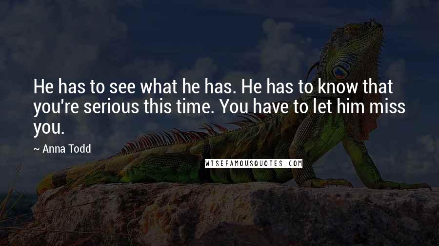 Anna Todd quotes: He has to see what he has. He has to know that you're serious this time. You have to let him miss you.