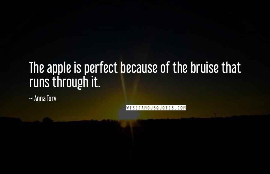 Anna Torv quotes: The apple is perfect because of the bruise that runs through it.