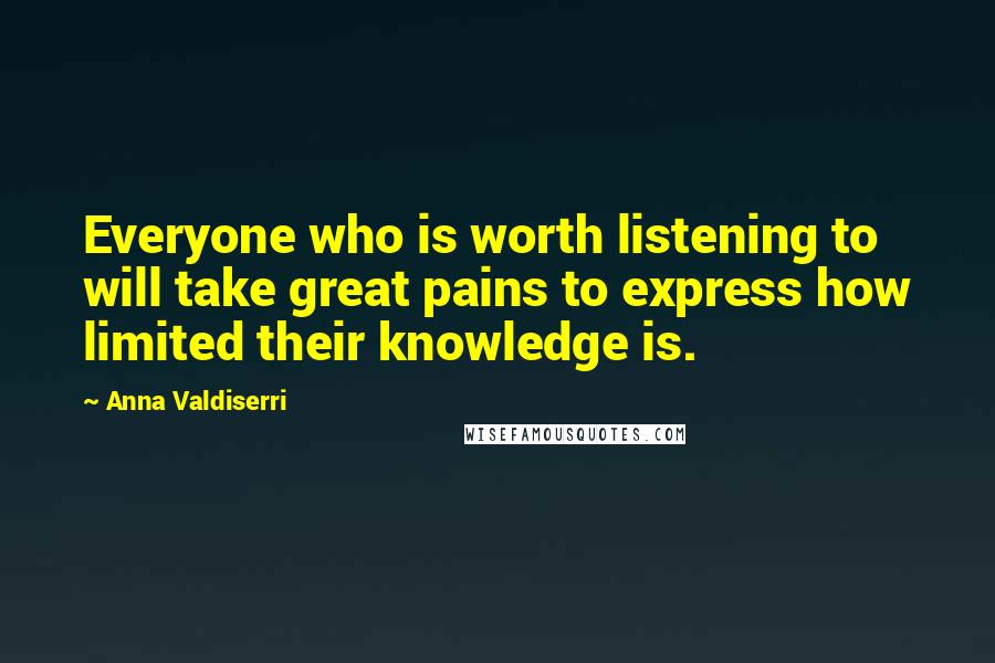 Anna Valdiserri quotes: Everyone who is worth listening to will take great pains to express how limited their knowledge is.