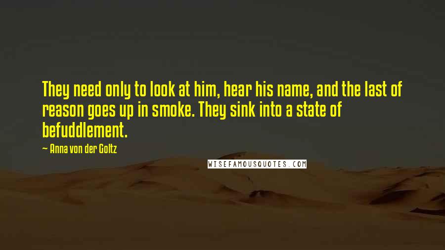 Anna Von Der Goltz quotes: They need only to look at him, hear his name, and the last of reason goes up in smoke. They sink into a state of befuddlement.