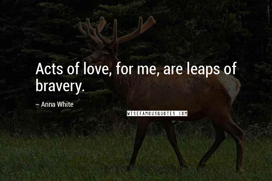 Anna White quotes: Acts of love, for me, are leaps of bravery.