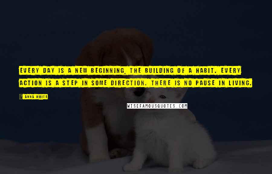 Anna White quotes: Every day is a new beginning, the building of a habit. Every action is a step in some direction. There is no pause in living. Anna White quotes: Every day is a new beginning, the building of a habit. Every action is a step in some direction. There is no pause in living.
