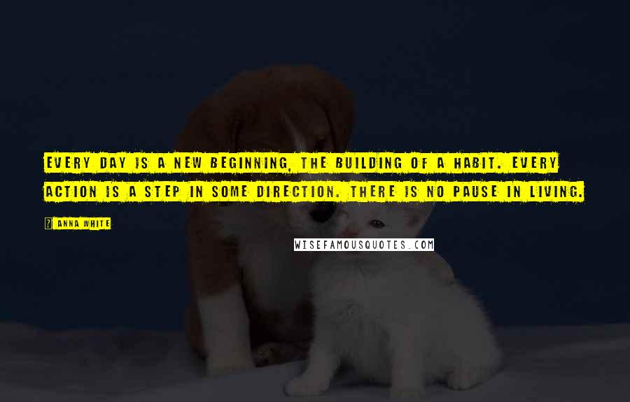 Anna White quotes: Every day is a new beginning, the building of a habit. Every action is a step in some direction. There is no pause in living.