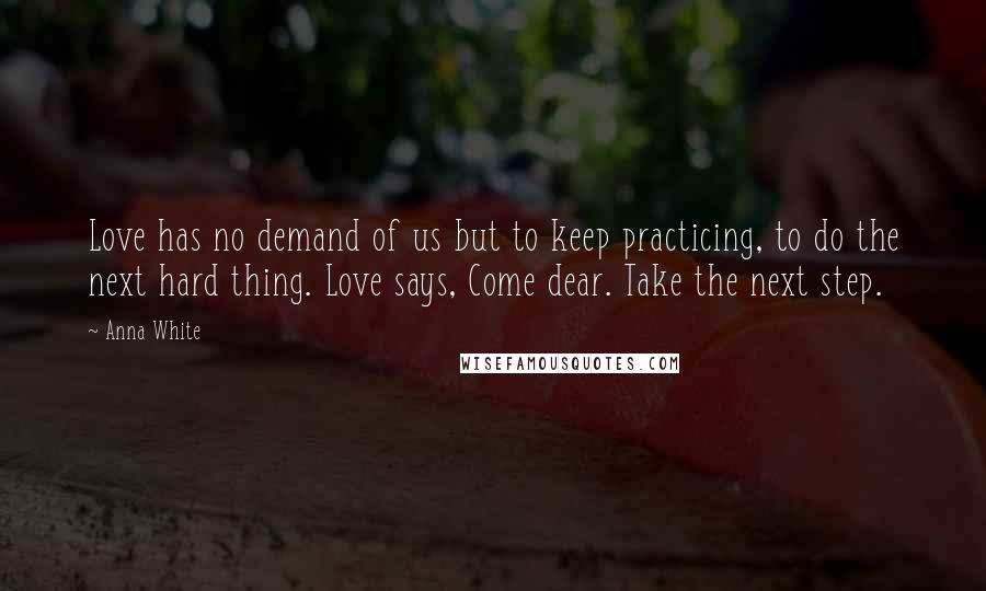 Anna White quotes: Love has no demand of us but to keep practicing, to do the next hard thing. Love says, Come dear. Take the next step.