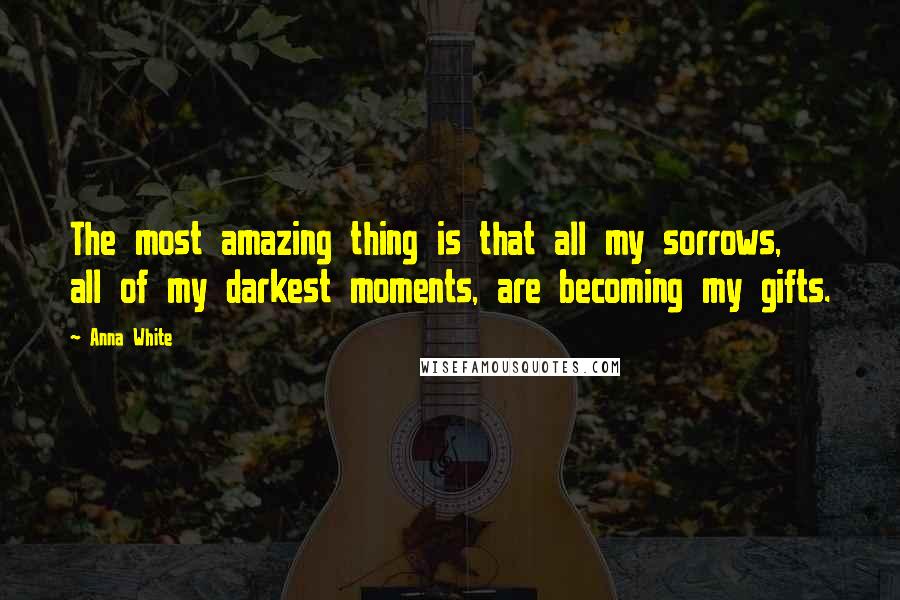 Anna White quotes: The most amazing thing is that all my sorrows, all of my darkest moments, are becoming my gifts.