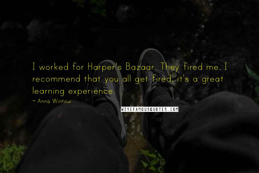 Anna Wintour quotes: I worked for Harper's Bazaar. They fired me. I recommend that you all get fired; it's a great learning experience.