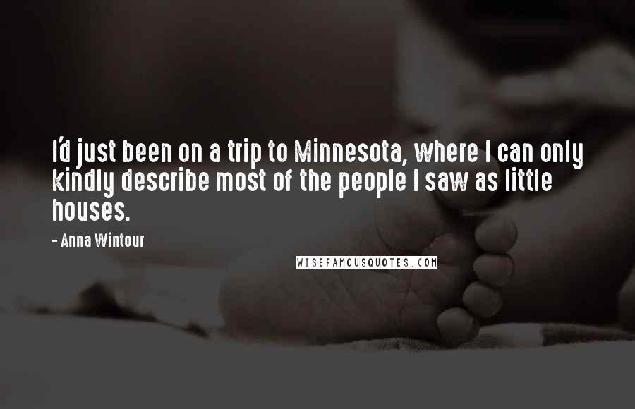 Anna Wintour quotes: I'd just been on a trip to Minnesota, where I can only kindly describe most of the people I saw as little houses.