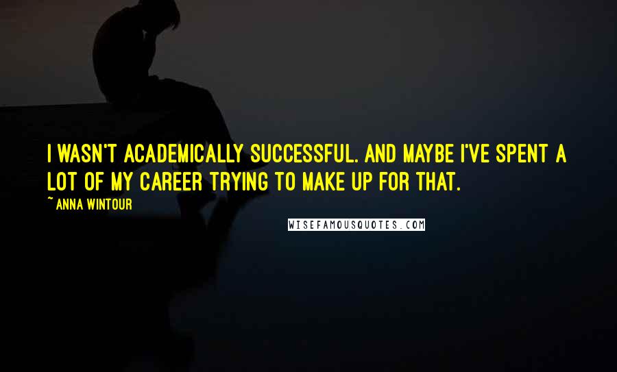 Anna Wintour quotes: I wasn't academically successful. And maybe I've spent a lot of my career trying to make up for that.