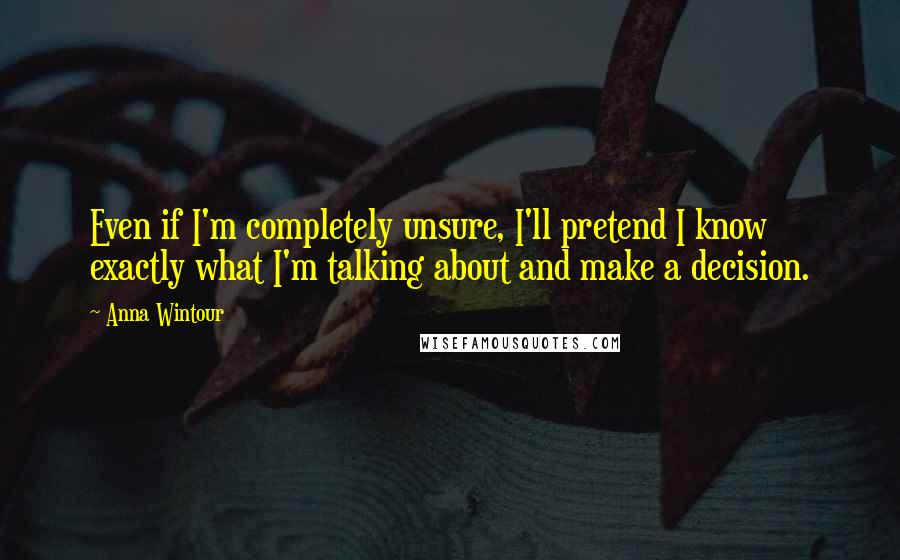 Anna Wintour quotes: Even if I'm completely unsure, I'll pretend I know exactly what I'm talking about and make a decision.