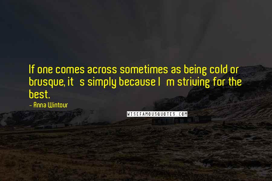 Anna Wintour quotes: If one comes across sometimes as being cold or brusque, it's simply because I'm striving for the best.