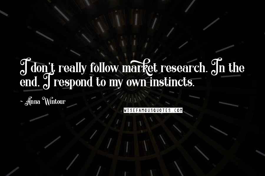 Anna Wintour quotes: I don't really follow market research. In the end, I respond to my own instincts.