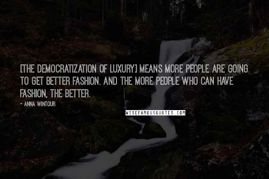 Anna Wintour quotes: [The democratization of luxury] means more people are going to get better fashion. And the more people who can have fashion, the better.