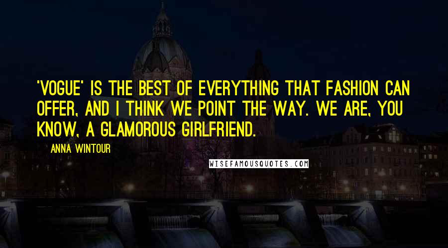 Anna Wintour quotes: 'Vogue' is the best of everything that fashion can offer, and I think we point the way. We are, you know, a glamorous girlfriend.