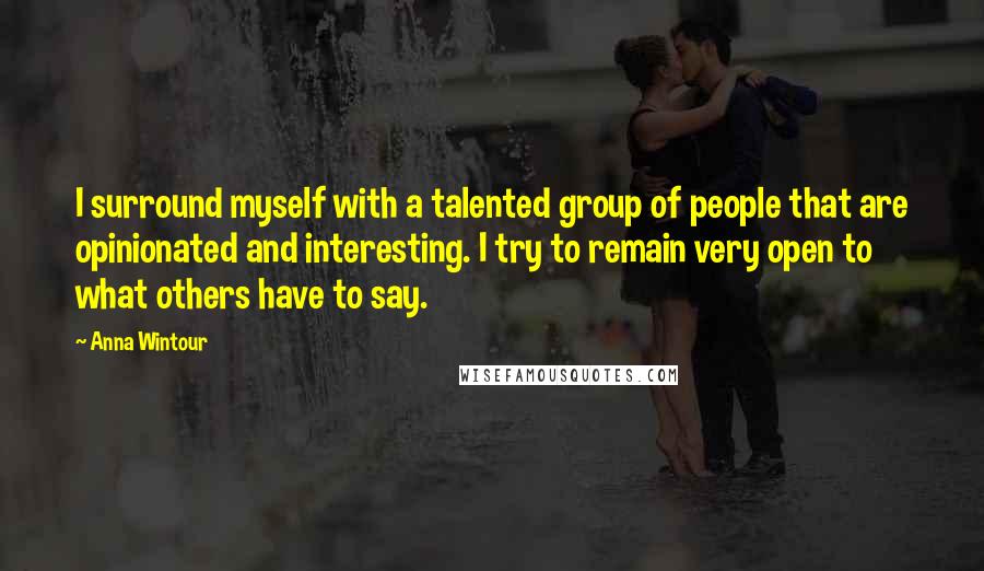 Anna Wintour quotes: I surround myself with a talented group of people that are opinionated and interesting. I try to remain very open to what others have to say.