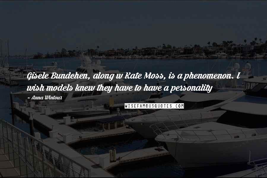 Anna Wintour quotes: Gisele Bundchen, along w Kate Moss, is a phenomenon. I wish models knew they have to have a personality