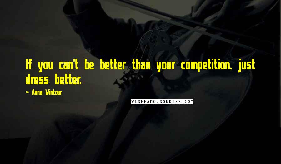 Anna Wintour quotes: If you can't be better than your competition, just dress better.