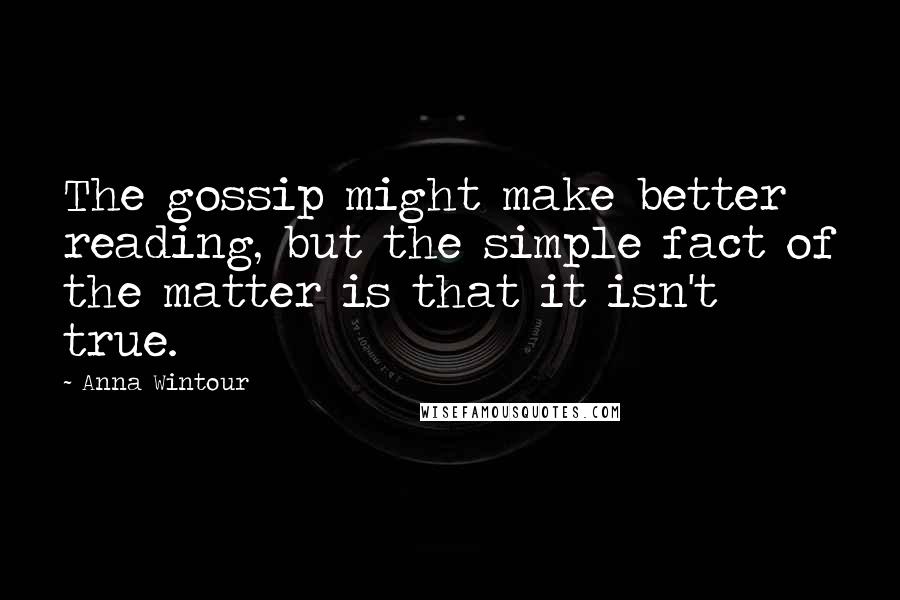 Anna Wintour quotes: The gossip might make better reading, but the simple fact of the matter is that it isn't true.