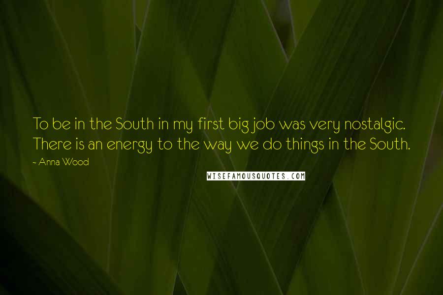 Anna Wood quotes: To be in the South in my first big job was very nostalgic. There is an energy to the way we do things in the South. Anna Wood quotes: To be in the South in my first big job was very nostalgic. There is an energy to the way we do things in the South.