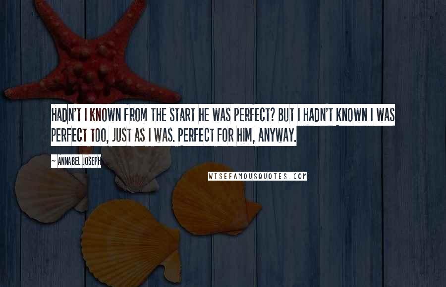 Annabel Joseph quotes: Hadn't I known from the start he was perfect? But I hadn't known I was perfect too, just as I was. Perfect for him, anyway. Annabel Joseph quotes: Hadn't I known from the start he was perfect? But I hadn't known I was perfect too, just as I was. Perfect for him, anyway.