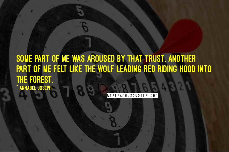 Annabel Joseph quotes: Some part of me was aroused by that trust. Another part of me felt like the wolf leading Red Riding Hood into the forest.