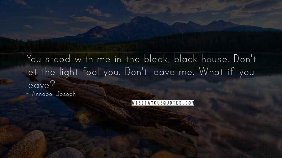 Annabel Joseph quotes: You stood with me in the bleak, black house. Don't let the light fool you. Don't leave me. What if you leave?