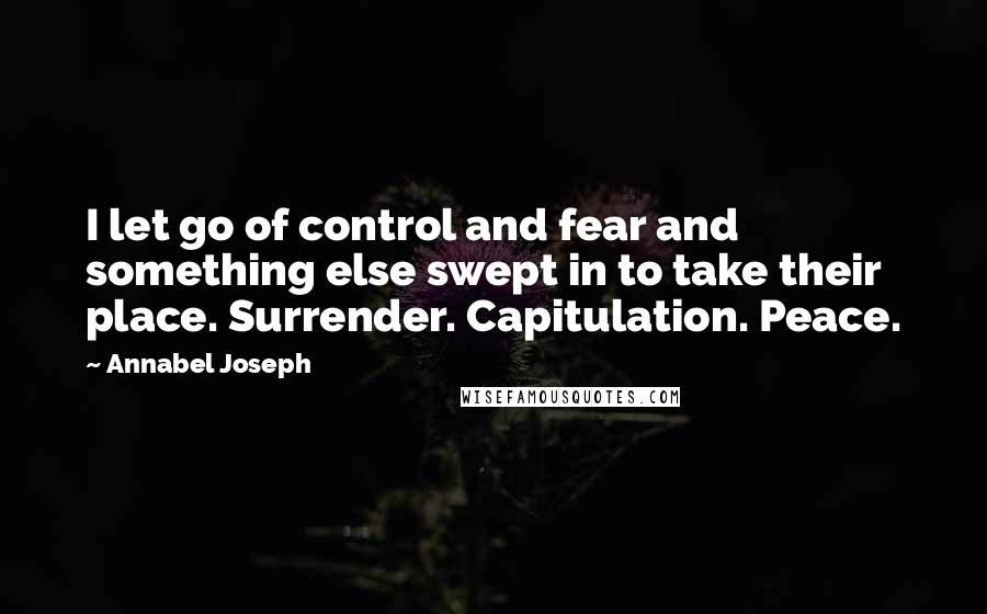 Annabel Joseph quotes: I let go of control and fear and something else swept in to take their place. Surrender. Capitulation. Peace.