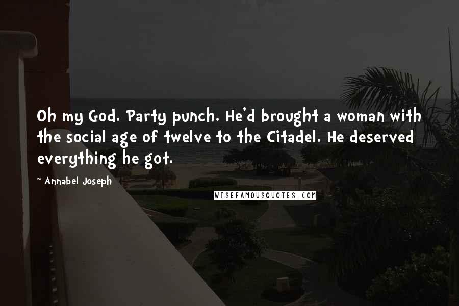 Annabel Joseph quotes: Oh my God. Party punch. He'd brought a woman with the social age of twelve to the Citadel. He deserved everything he got.