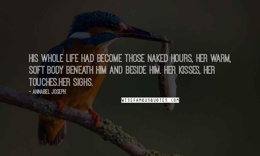 Annabel Joseph quotes: His whole life had become those naked hours, her warm, soft body beneath him and beside him. Her kisses, her touches.Her sighs.