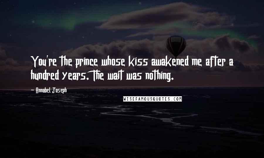 Annabel Joseph quotes: You're the prince whose kiss awakened me after a hundred years. The wait was nothing.