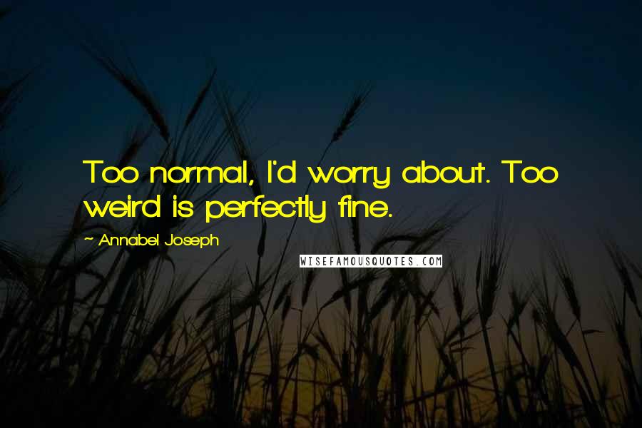 Annabel Joseph quotes: Too normal, I'd worry about. Too weird is perfectly fine.