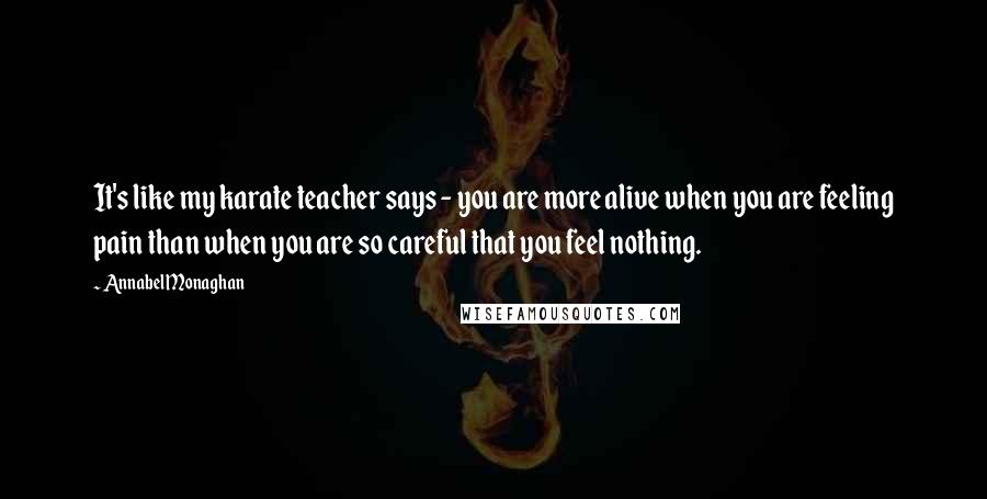 Annabel Monaghan quotes: It's like my karate teacher says - you are more alive when you are feeling pain than when you are so careful that you feel nothing.