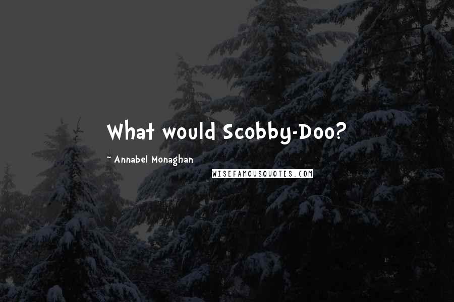 Annabel Monaghan quotes: What would Scobby-Doo?
