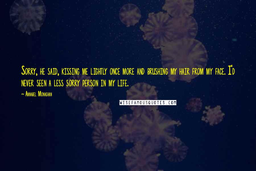 Annabel Monaghan quotes: Sorry, he said, kissing me lightly once more and brushing my hair from my face. I'd never seen a less sorry person in my life.