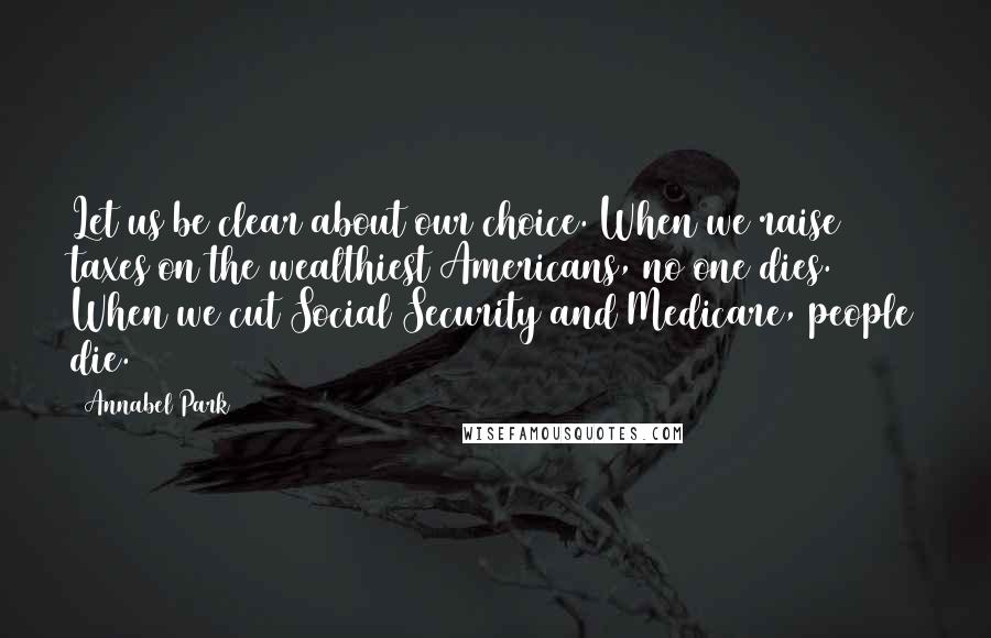 Annabel Park quotes: Let us be clear about our choice. When we raise taxes on the wealthiest Americans, no one dies. When we cut Social Security and Medicare, people die.
