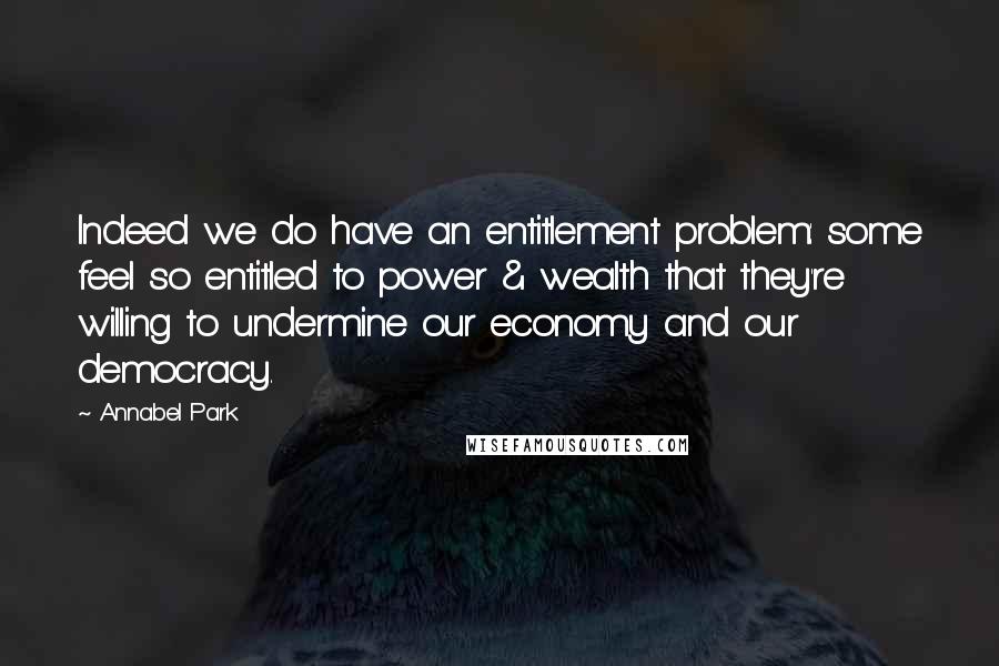 Annabel Park quotes: Indeed we do have an entitlement problem: some feel so entitled to power & wealth that they're willing to undermine our economy and our democracy. Annabel Park quotes: Indeed we do have an entitlement problem: some feel so entitled to power & wealth that they're willing to undermine our economy and our democracy.