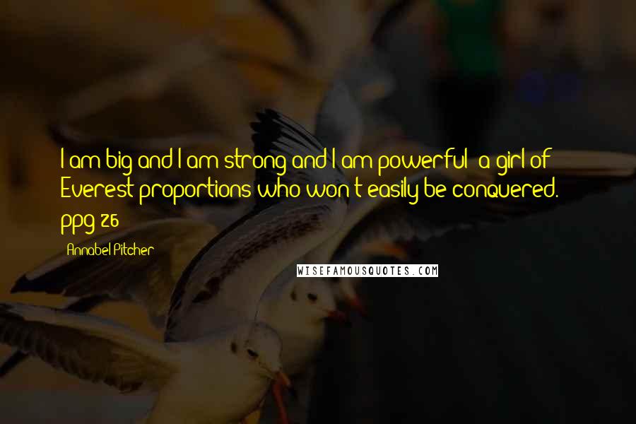 Annabel Pitcher quotes: I am big and I am strong and I am powerful- a girl of Everest proportions who won't easily be conquered.' - ppg 26 Annabel Pitcher quotes: I am big and I am strong and I am powerful- a girl of Everest proportions who won't easily be conquered.' - ppg 26
