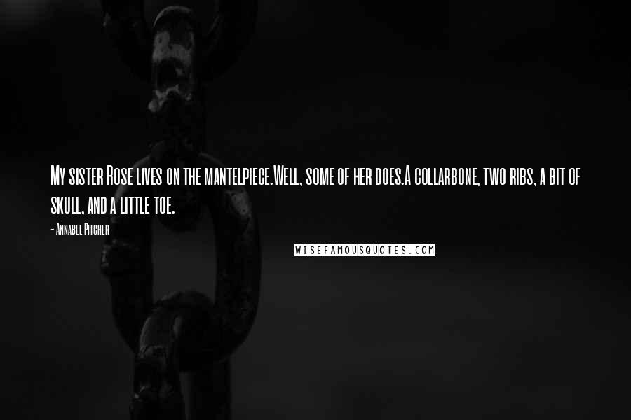 Annabel Pitcher quotes: My sister Rose lives on the mantelpiece.Well, some of her does.A collarbone, two ribs, a bit of skull, and a little toe.