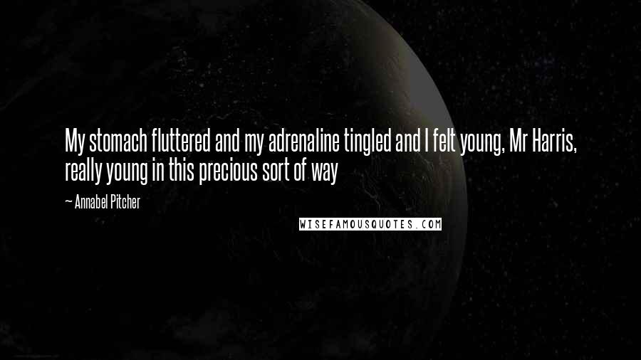 Annabel Pitcher quotes: My stomach fluttered and my adrenaline tingled and I felt young, Mr Harris, really young in this precious sort of way