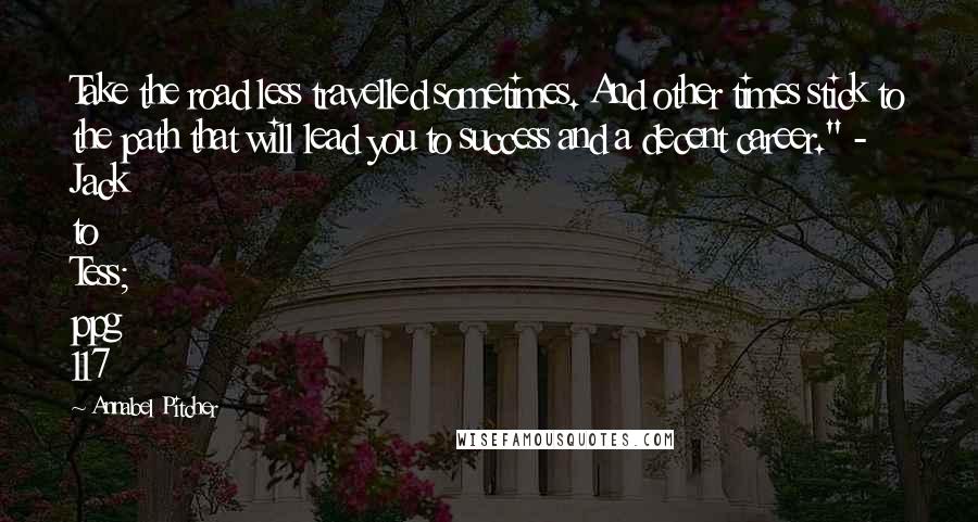Annabel Pitcher quotes: Take the road less travelled sometimes. And other times stick to the path that will lead you to success and a decent career." - Jack to Tess; ppg 117