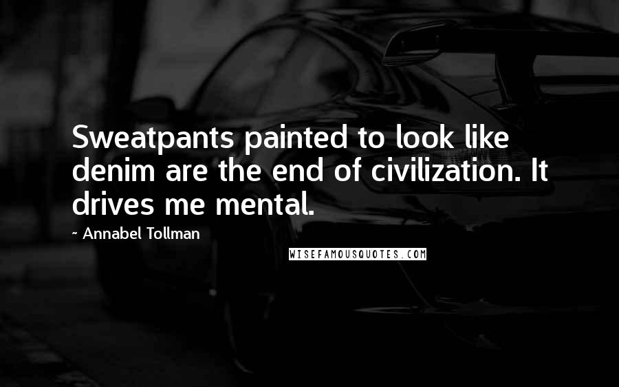 Annabel Tollman quotes: Sweatpants painted to look like denim are the end of civilization. It drives me mental.