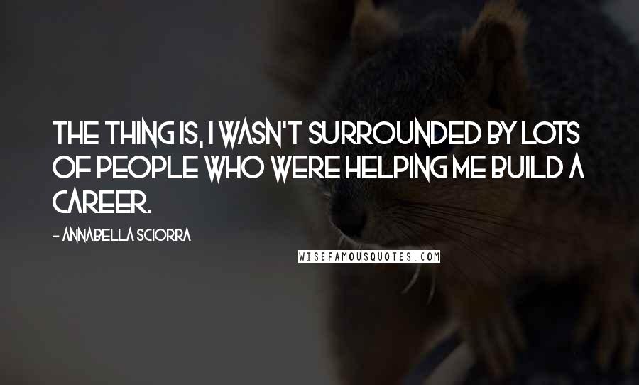 Annabella Sciorra quotes: The thing is, I wasn't surrounded by lots of people who were helping me build a career.