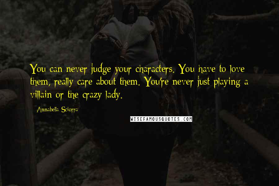 Annabella Sciorra quotes: You can never judge your characters. You have to love them, really care about them. You're never just playing a villain or the crazy lady.