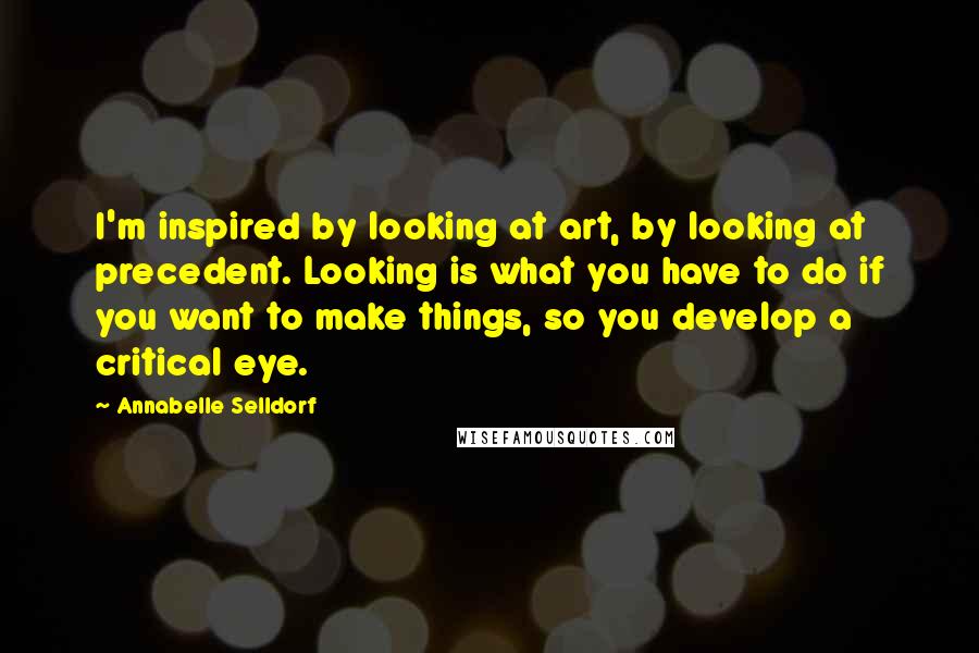 Annabelle Selldorf quotes: I'm inspired by looking at art, by looking at precedent. Looking is what you have to do if you want to make things, so you develop a critical eye.