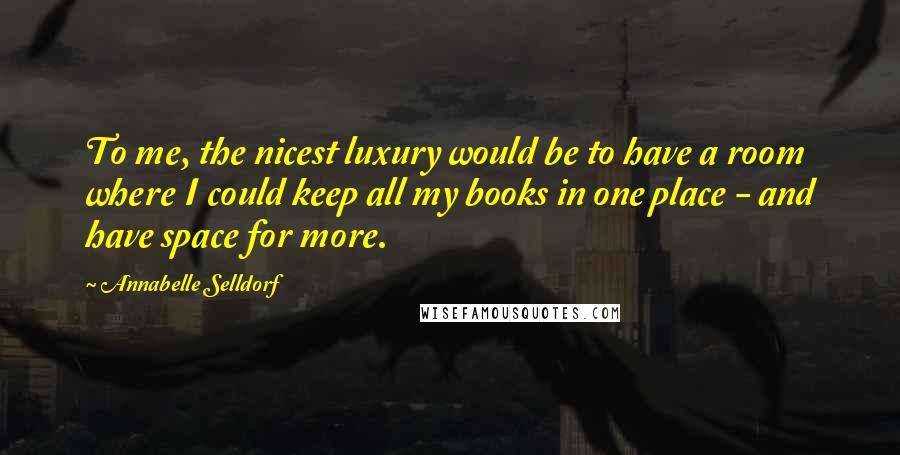 Annabelle Selldorf quotes: To me, the nicest luxury would be to have a room where I could keep all my books in one place - and have space for more.