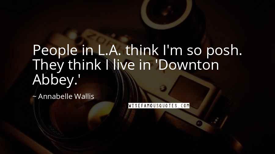 Annabelle Wallis quotes: People in L.A. think I'm so posh. They think I live in 'Downton Abbey.'
