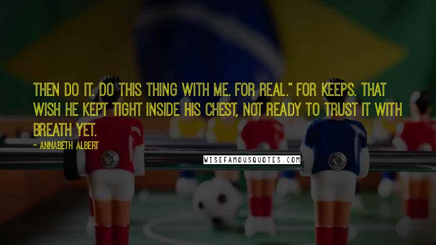 Annabeth Albert quotes: Then do it. Do this thing with me. For real." For keeps. That wish he kept tight inside his chest, not ready to trust it with breath yet.