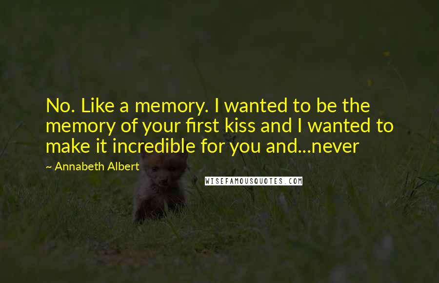 Annabeth Albert quotes: No. Like a memory. I wanted to be the memory of your first kiss and I wanted to make it incredible for you and...never