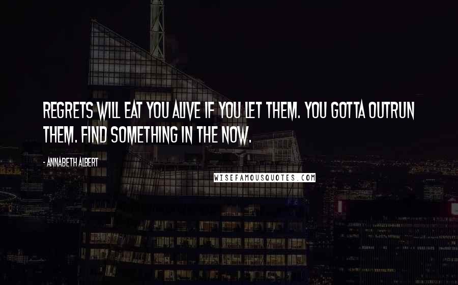 Annabeth Albert quotes: Regrets will eat you alive if you let them. You gotta outrun them. Find something in the now.