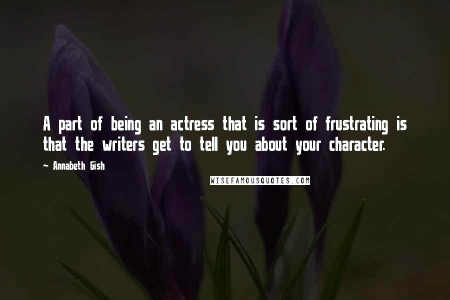 Annabeth Gish quotes: A part of being an actress that is sort of frustrating is that the writers get to tell you about your character. Annabeth Gish quotes: A part of being an actress that is sort of frustrating is that the writers get to tell you about your character.