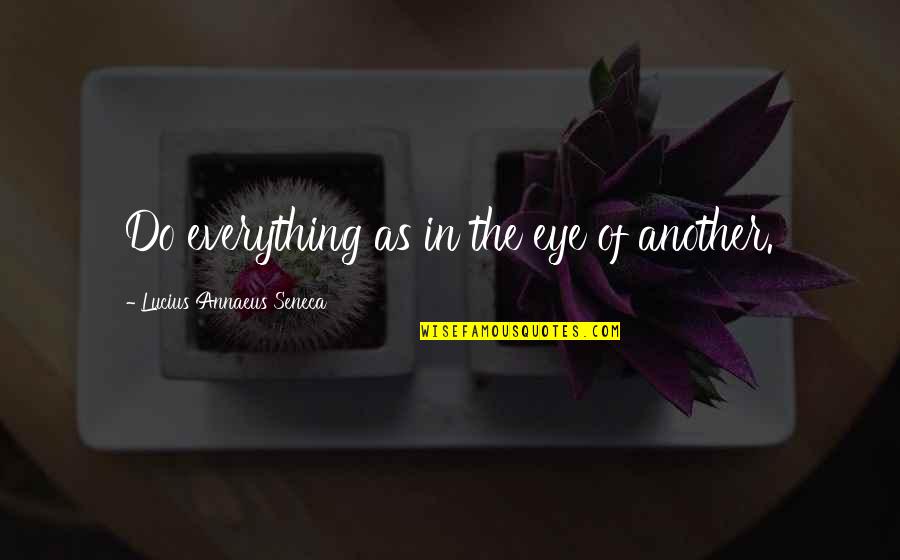 Annaeus Seneca Quotes By Lucius Annaeus Seneca: Do everything as in the eye of another. Annaeus Seneca Quotes By Lucius Annaeus Seneca: Do everything as in the eye of another.